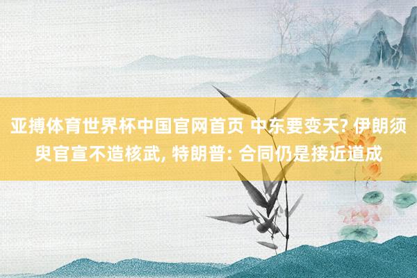 亚搏体育世界杯中国官网首页 中东要变天? 伊朗须臾官宣不造核武, 特朗普: 合同仍是接近道成