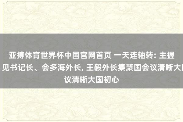 亚搏体育世界杯中国官网首页 一天连轴转: 主握会议、见书记长、会多海外长, 王毅外长集聚国会议清晰大国初心