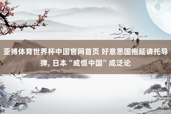 亚搏体育世界杯中国官网首页 好意思国拖延请托导弹, 日本“威慑中国”成泛论