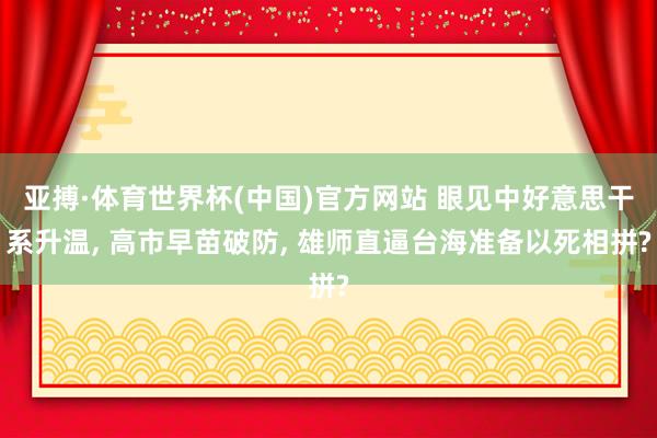 亚搏·体育世界杯(中国)官方网站 眼见中好意思干系升温, 高市早苗破防, 雄师直逼台海准备以死相拼?