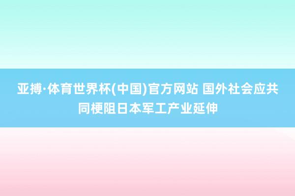 亚搏·体育世界杯(中国)官方网站 国外社会应共同梗阻日本军工产业延伸