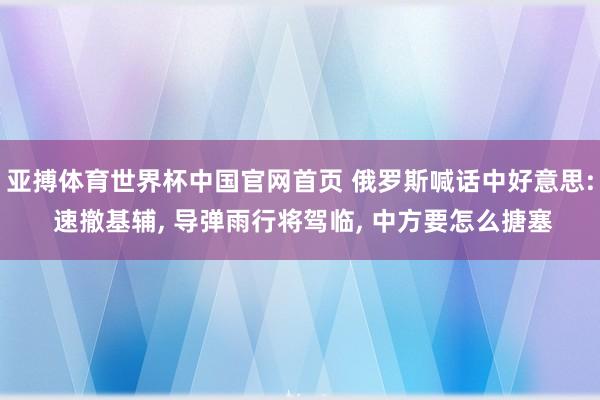 亚搏体育世界杯中国官网首页 俄罗斯喊话中好意思: 速撤基辅, 导弹雨行将驾临, 中方要怎么搪塞