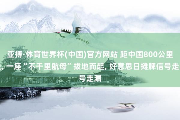 亚搏·体育世界杯(中国)官方网站 距中国800公里处, 一座“不千里航母”拔地而起, 好意思日摊牌信号走漏