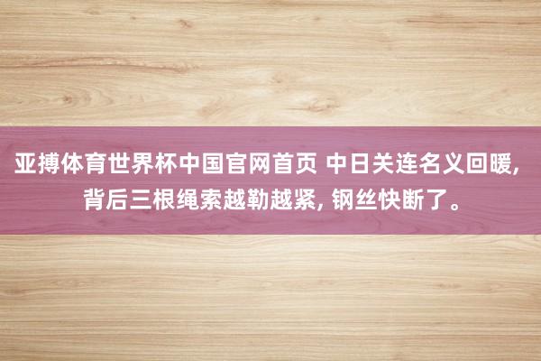 亚搏体育世界杯中国官网首页 中日关连名义回暖, 背后三根绳索越勒越紧, 钢丝快断了。