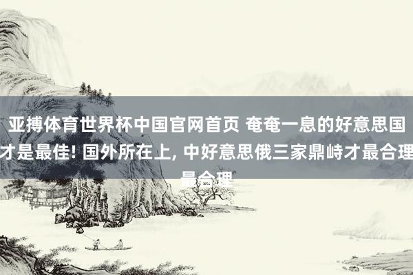 亚搏体育世界杯中国官网首页 奄奄一息的好意思国才是最佳! 国外所在上, 中好意思俄三家鼎峙才最合理