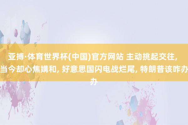亚搏·体育世界杯(中国)官方网站 主动挑起交往, 当今却心焦媾和, 好意思国闪电战烂尾, 特朗普该咋办
