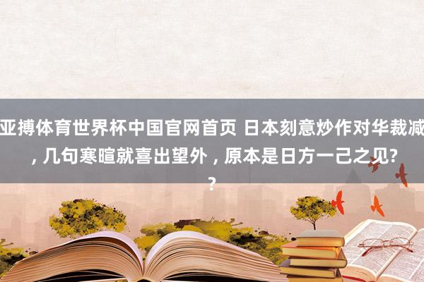 亚搏体育世界杯中国官网首页 日本刻意炒作对华裁减 , 几句寒暄就喜出望外 , 原本是日方一己之见?