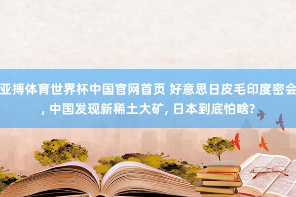 亚搏体育世界杯中国官网首页 好意思日皮毛印度密会, 中国发现新稀土大矿, 日本到底怕啥?