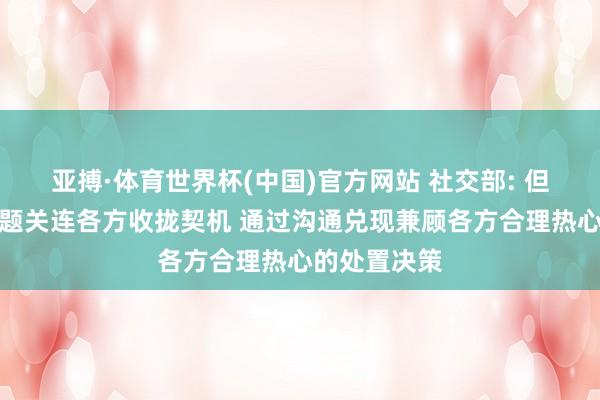 亚搏·体育世界杯(中国)官方网站 社交部: 但愿伊朗核问题关连各方收拢契机 通过沟通兑现兼顾各方合理热心的处置决策