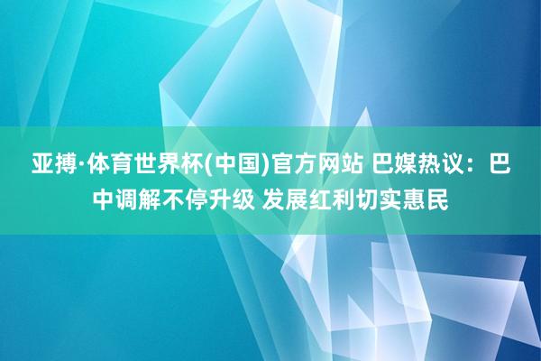 亚搏·体育世界杯(中国)官方网站 巴媒热议：巴中调解不停升级 发展红利切实惠民