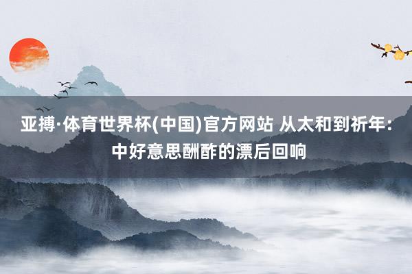 亚搏·体育世界杯(中国)官方网站 从太和到祈年: 中好意思酬酢的漂后回响