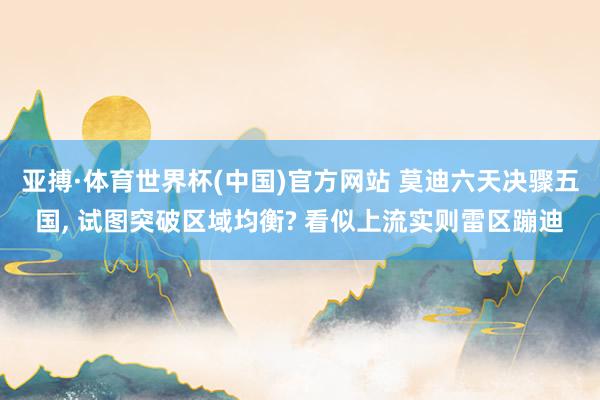 亚搏·体育世界杯(中国)官方网站 莫迪六天决骤五国, 试图突破区域均衡? 看似上流实则雷区蹦迪