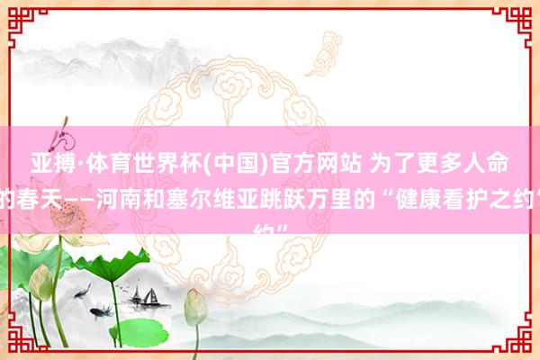 亚搏·体育世界杯(中国)官方网站 为了更多人命的春天——河南和塞尔维亚跳跃万里的“健康看护之约”