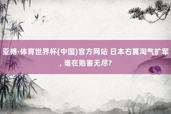 亚搏·体育世界杯(中国)官方网站 日本右翼淘气扩军, 谁在贻害无尽?