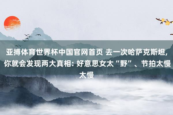 亚搏体育世界杯中国官网首页 去一次哈萨克斯坦, 你就会发现两大真相: 好意思女太“野”、节拍太慢