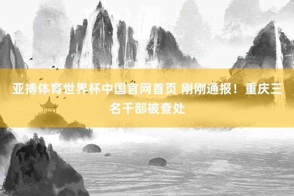 亚搏体育世界杯中国官网首页 刚刚通报！重庆三名干部被查处