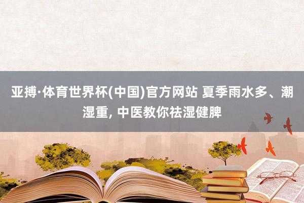 亚搏·体育世界杯(中国)官方网站 夏季雨水多、潮湿重, 中医教你祛湿健脾