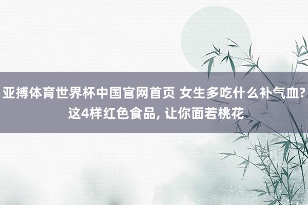 亚搏体育世界杯中国官网首页 女生多吃什么补气血? 这4样红色食品, 让你面若桃花