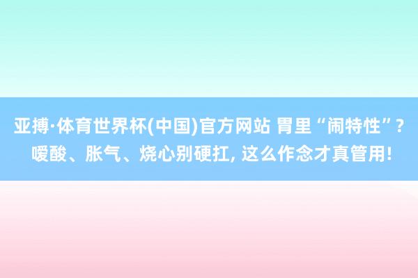 亚搏·体育世界杯(中国)官方网站 胃里“闹特性”? 嗳酸、胀气、烧心别硬扛, 这么作念才真管用!