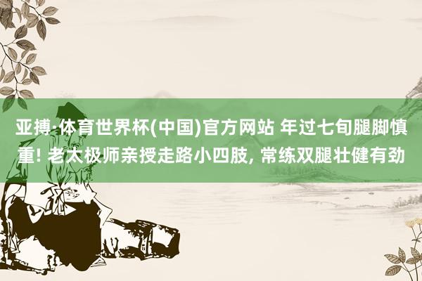 亚搏·体育世界杯(中国)官方网站 年过七旬腿脚慎重! 老太极师亲授走路小四肢, 常练双腿壮健有劲