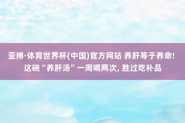 亚搏·体育世界杯(中国)官方网站 养肝等于养命! 这碗“养肝汤”一周喝两次, 胜过吃补品