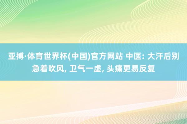 亚搏·体育世界杯(中国)官方网站 中医: 大汗后别急着吹风, 卫气一虚, 头痛更易反复
