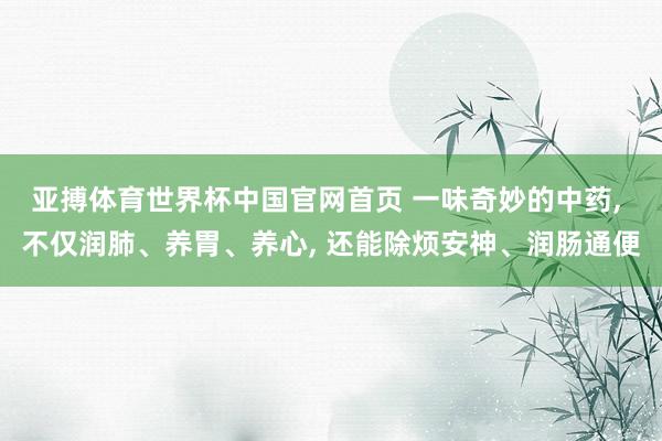 亚搏体育世界杯中国官网首页 一味奇妙的中药, 不仅润肺、养胃、养心, 还能除烦安神、润肠通便
