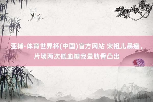亚搏·体育世界杯(中国)官方网站 宋祖儿暴瘦，片场两次低血糖我晕肋骨凸出