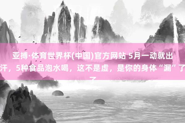 亚搏·体育世界杯(中国)官方网站 5月一动就出汗，5种食品泡水喝，这不是虚，是你的身体“漏”了