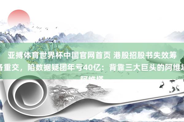 亚搏体育世界杯中国官网首页 港股招股书失效筹备重交，陷数据疑团年亏40亿：背靠三大巨头的阿维塔