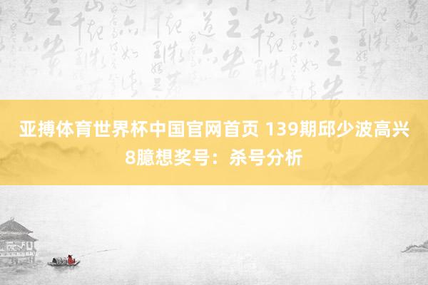亚搏体育世界杯中国官网首页 139期邱少波高兴8臆想奖号：杀号分析