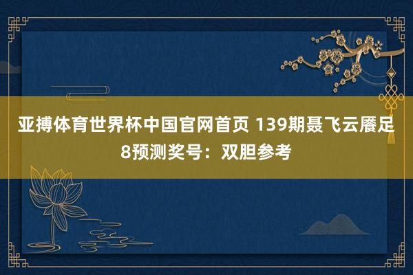 亚搏体育世界杯中国官网首页 139期聂飞云餍足8预测奖号：双胆参考