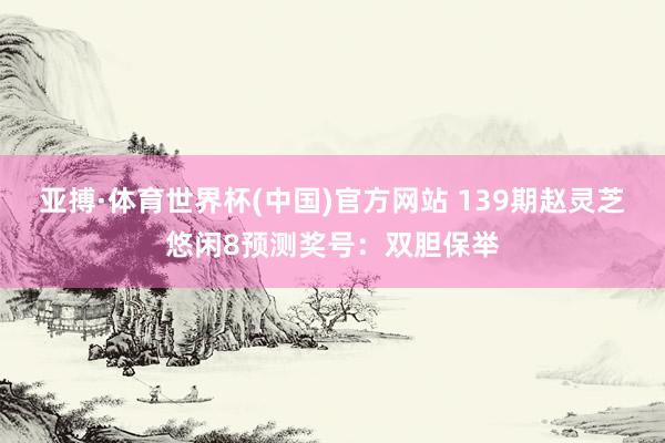 亚搏·体育世界杯(中国)官方网站 139期赵灵芝悠闲8预测奖号：双胆保举
