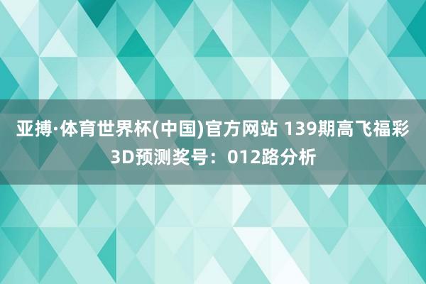 亚搏·体育世界杯(中国)官方网站 139期高飞福彩3D预测奖号：012路分析