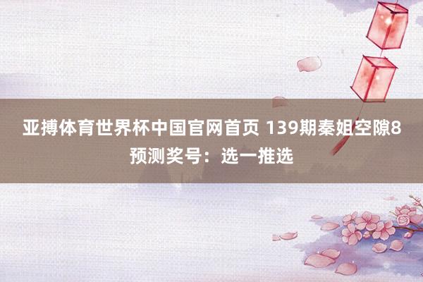 亚搏体育世界杯中国官网首页 139期秦姐空隙8预测奖号：选一推选