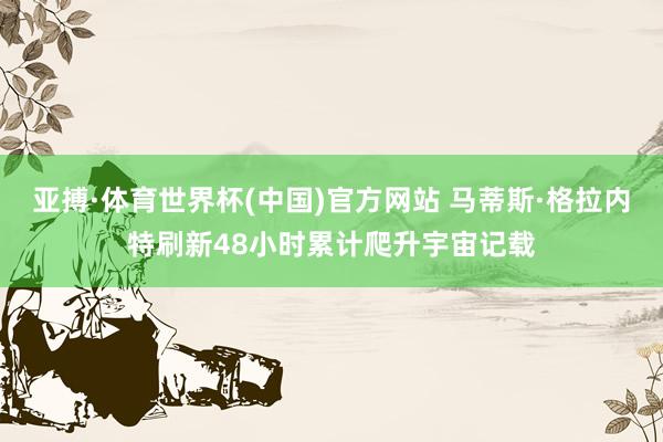 亚搏·体育世界杯(中国)官方网站 马蒂斯·格拉内特刷新48小时累计爬升宇宙记载