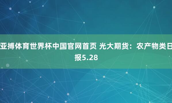 亚搏体育世界杯中国官网首页 光大期货：农产物类日报5.28