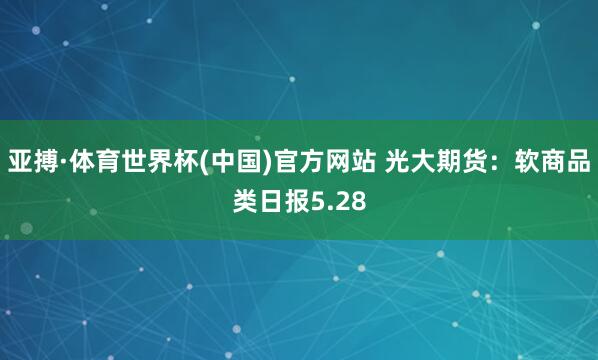 亚搏·体育世界杯(中国)官方网站 光大期货：软商品类日报5.28