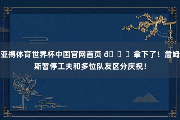 亚搏体育世界杯中国官网首页 🎉拿下了！詹姆斯暂停工夫和多位队友区分庆祝！