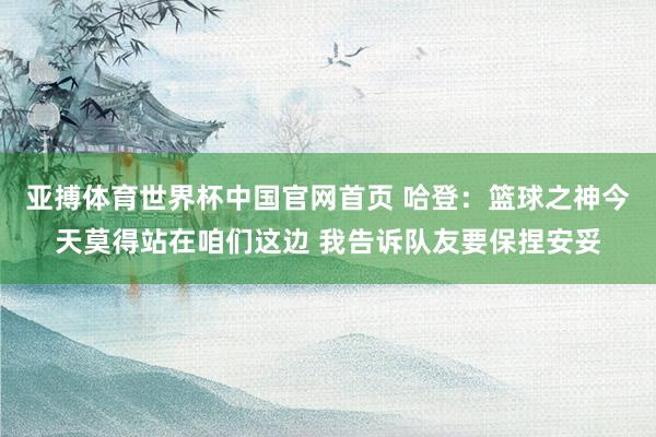 亚搏体育世界杯中国官网首页 哈登：篮球之神今天莫得站在咱们这边 我告诉队友要保捏安妥
