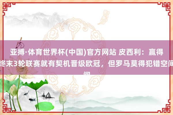 亚搏·体育世界杯(中国)官方网站 皮西利：赢得终末3轮联赛就有契机晋级欧冠，但罗马莫得犯错空间