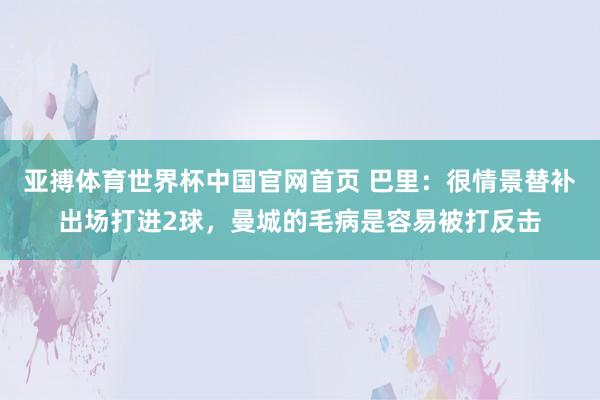 亚搏体育世界杯中国官网首页 巴里：很情景替补出场打进2球，曼城的毛病是容易被打反击