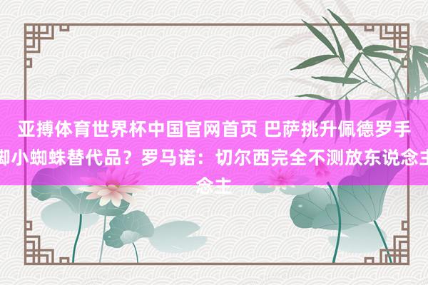 亚搏体育世界杯中国官网首页 巴萨挑升佩德罗手脚小蜘蛛替代品？罗马诺：切尔西完全不测放东说念主
