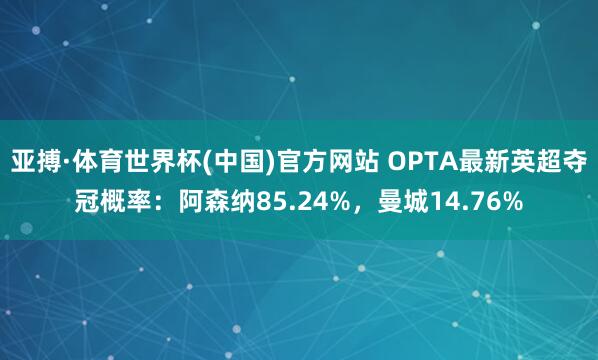 亚搏·体育世界杯(中国)官方网站 OPTA最新英超夺冠概率：阿森纳85.24%，曼城14.76%