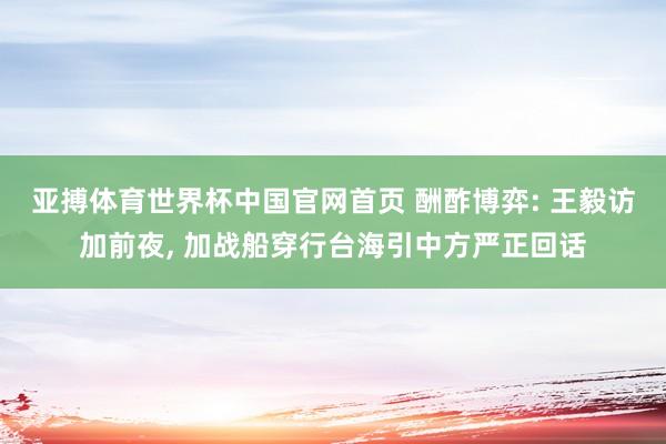 亚搏体育世界杯中国官网首页 酬酢博弈: 王毅访加前夜, 加战船穿行台海引中方严正回话