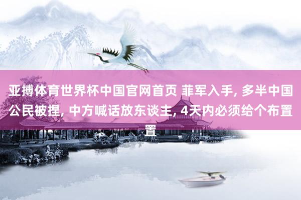亚搏体育世界杯中国官网首页 菲军入手, 多半中国公民被捏, 中方喊话放东谈主, 4天内必须给个布置