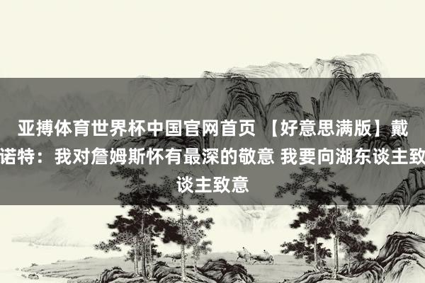 亚搏体育世界杯中国官网首页 【好意思满版】戴格诺特：我对詹姆斯怀有最深的敬意 我要向湖东谈主致意