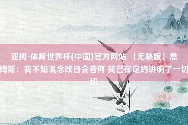 亚搏·体育世界杯(中国)官方网站 【无缺版】詹姆斯：我不知说念改日会若何 我已在定约讲明了一切