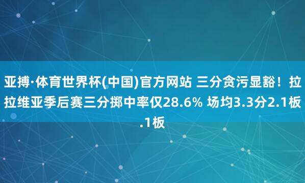 亚搏·体育世界杯(中国)官方网站 三分贪污显豁！拉拉维亚季后赛三分掷中率仅28.6% 场均3.3分2.1板