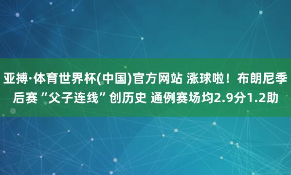 亚搏·体育世界杯(中国)官方网站 涨球啦！布朗尼季后赛“父子连线”创历史 通例赛场均2.9分1.2助